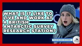 What Is It Like To Live And Work At A British Antarctic Survey Research Station?