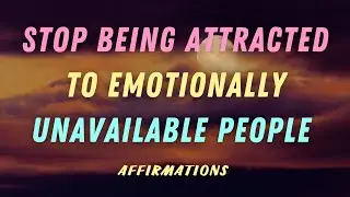 STOP BEING ATTRACTED TO EMOTIONALLY UNAVAILABLE PEOPLE AFFIRMATIONS