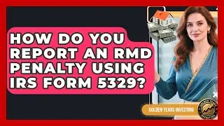 How Do You Report An RMD Penalty Using IRS Form 5329? - Golden Years Investing