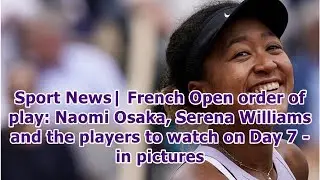 Sport News| French Open order of play: Naomi Osaka, Serena Williams and the players to watch on D...