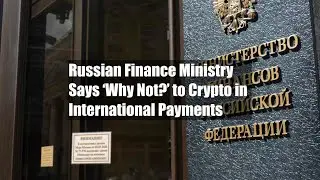 Russian Finance Ministry Says &lsquo;Why Not?&rsquo; to Crypto in International Payments