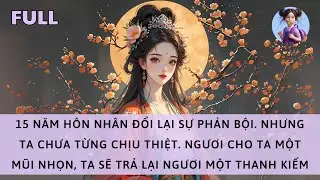 [FULL] 15 NĂM HÔN NHÂN ĐỔI LẠI PHẢN BỘI. NGƯƠI CHO TA MỘT MŨI NHỌN, TA TRẢ LẠI NGƯƠI MỘT THANH KIẾM