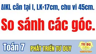 Cho ∆IKL c&acirc;n tại I c&oacute; LK=17cm v&agrave; chu vi bằng 45cm. H&atilde;y so s&aacute;nh c&aacute;c g&oacute;c của ∆IKL | To&aacute;n tư duy TOBU