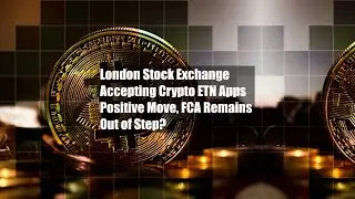 London Stock Exchange Accepting Crypto ETN Apps Positive Move, FCA