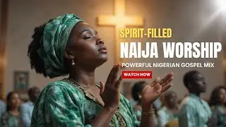 Spirit-Filled Nigerian Gospel Songs Mix | Powerful Naija Worship & Praise Collection
