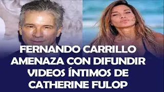 FERNANDO CARRILLO AMENAZA CON PUBLICAR VIDEOS &Iacute;NTIMOS DE CATHERINE FULOP