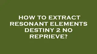 How to extract resonant elements destiny 2 no reprieve?