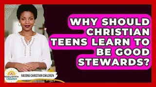 Why Should Christian Teens Learn To Be Good Stewards? - Raising Christian Children