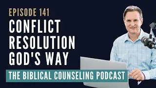 141: Conflict Resolution God's Way // The Biblical Counseling Podcast