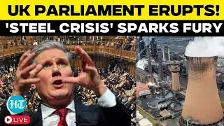 UK Parliament LIVE | Keir Starmer Speech LIVE | Heated Debate In UK Parliament Over Steel Crisis