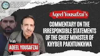 The irresponsible statements of the Chief Minister of Khyber Pakhtunkhwa | Aqeel Yousafzai
