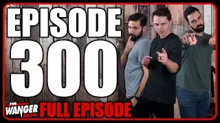 THE WANGER SHOW EPISODE 300!!!