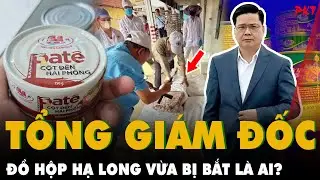 Tổng Gi&aacute;m đốc ĐỒ HỘP HẠ LONG vừa bị bắt l&agrave; ai, vai tr&ograve; g&igrave; trong sản xuất PATE CỘT Đ&Egrave;N HẢI PH&Ograve;NG?