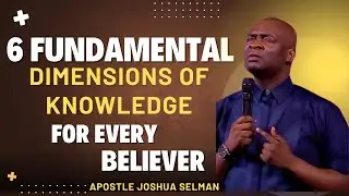 6 FUNDAMENTAL DIMENSIONS OF KNOWLEDGE FOR BELIEVERS by Apostle Joshua Selman