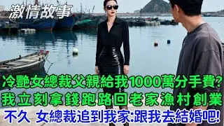 冷艷女總裁的父親給我1000萬分手費？我立刻拿錢跑路回老家漁村創業，不久後女總裁追到我家：跟我去結婚吧！好嗎？我：你不是說我是日用品，你的白月光是奢侈品嗎？