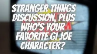 Stranger Things discussion, plus Who's you favorite GI Joe?