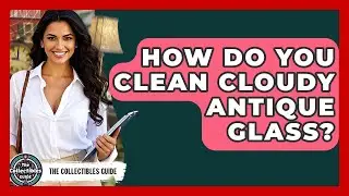 How Do You Clean Cloudy Antique Glass? - The Collectibles Guide