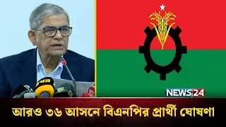 আরও ৩৬ আসনে বিএনপির প্রার্থী ঘোষণা | Mirza Fakhrul | BNP Nomination | NEWS24