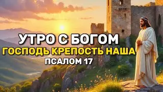 Утро с Богом: Псалом 17 | Господь - крепость Наша | Утренняя Молитва