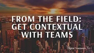 From the field: Get contextual with Microsoft Teams