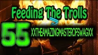 Feeding the Trolls 55: xXtheamazingmasterofswagXx