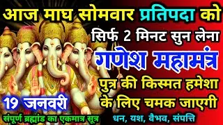 आज माघ सोमवार प्रतिपदा को गणेश जी का मंत्र 52 सैकेंड सुन लो इतना पैसा आएगा गिनती भूल जाओगे