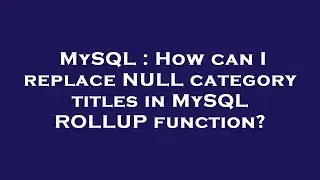 MySQL : How can I replace NULL category titles in MySQL ROLLUP function?