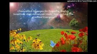 Channelled Messages for Empaths, Highly Sensitives, and Advanced Souls: Navigating The Current Energ
