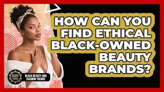 How Can You Find Ethical Black-owned Beauty Brands? - Black Beauty and Fashion Trends
