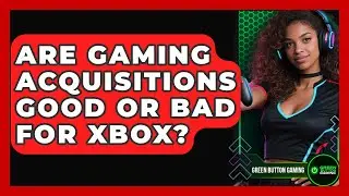 Are Gaming Acquisitions Good Or Bad For Xbox? - Green Button Gaming