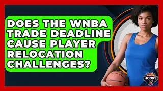 Does The WNBA Trade Deadline Cause Player Relocation Challenges? - Womens Hoops Hub