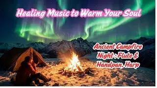 Ancient Campfire Night: Healing Music to Warm Your Soul | Flute & Handpan, Harp
