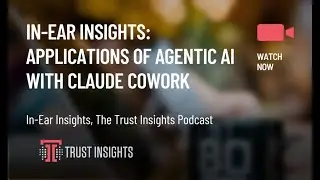 In-Ear Insights: Applications of Agentic AI with Claude Cowork