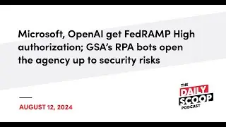 Microsoft, OpenAI get FedRAMP authorization; GSA&rsquo;s RPA pose security risks | The Daily Scoop Podcast