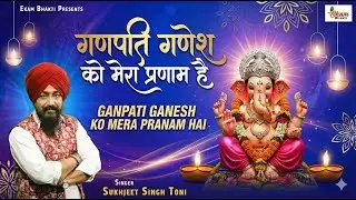 गणपति गणेश को मेरा प्रणाम है | Sukhjeet Singh Toni | Ganpati Ganesh Ko Mera Parnaam Hai |Ganesh Song