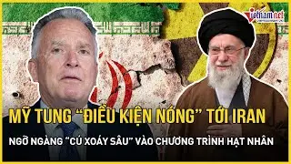 Căng: Mỹ tung “điều kiện nóng” tới Iran, ngỡ ngàng “cú xoáy sâu” vào chương trình hạt nhân Tehran