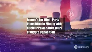 France&rsquo;s Far-Right Party Plans Bitcoin Mining with Nuclear Power