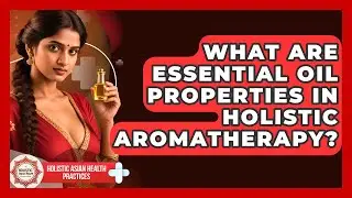 What Are Essential Oil Properties In Holistic Aromatherapy? - Holistic Asian Health Practices