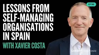 Ep. 96 Xavier Costa on lessons from self-managing organisations in Spain | Leadermorphosis