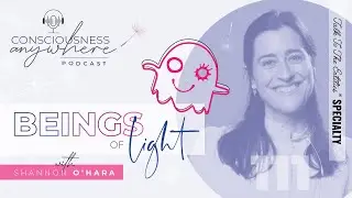 E111 Beings Of Light | Consciousness Anywhere Podcast @ShannonOHara ​