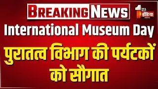 International Museum Day 2025: विश्व संग्रहालय दिवस पर पुरातत्व विभाग की पर्यटकों को सौगात