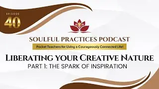 Soulful Practices Podcast 40: Liberating Your Creative Nature - Part 1: The Spark of Inspiration