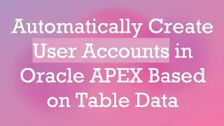 Automatically Create User Accounts in Oracle APEX Based on Table Data