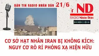 Bản tin radio Nh&acirc;n D&acirc;n ng&agrave;y 21/6: Cơ sở hạt nh&acirc;n Iran bị kh&ocirc;ng k&iacute;ch: Nguy cơ r&ograve; rỉ ph&oacute;ng xạ hiện hữu