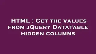 HTML : Get the values from jQuery Datatable hidden columns