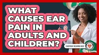 What Causes Ear Pain In Adults And Children? - Everyday Hearing Help