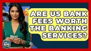 Are US Bank Fees Worth The Banking Services? - Ask Your Bank Teller