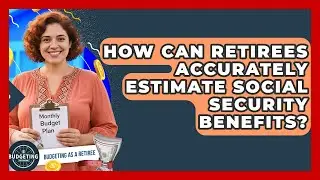 How Can Retirees Accurately Estimate Social Security Benefits? - Budgeting as a Retiree