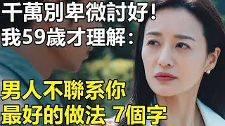 男人不聯系你，最好做法是7個字？我59歲才清醒：卑微討好只能感動你自己！【養老 情感 生活 幸福生活】
