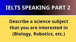 Describe a science subject that you are interested in (Biology, Robotics, etc.) IELTS  PART 2